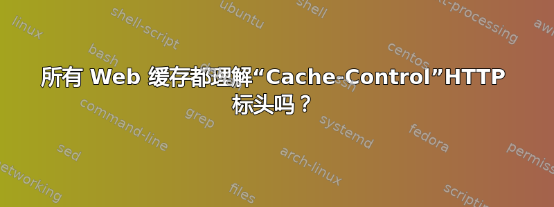 所有 Web 缓存都理解“Cache-Control”HTTP 标头吗？