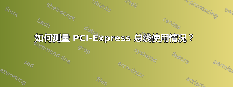 如何测量 PCI-Express 总线使用情况？