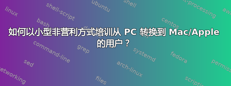 如何以小型非营利方式培训从 PC 转换到 Mac/Apple 的用户？