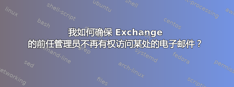 我如何确保 Exchange 的前任管理员不再有权访问某处的电子邮件？