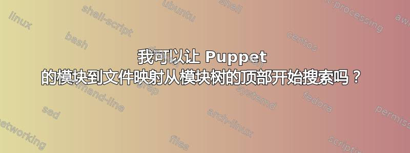 我可以让 Puppet 的模块到文件映射从模块树的顶部开始搜索吗？