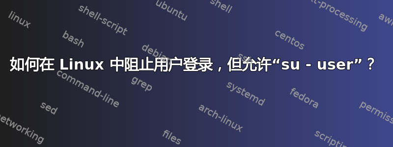 如何在 Linux 中阻止用户登录，但允许“su - user”？