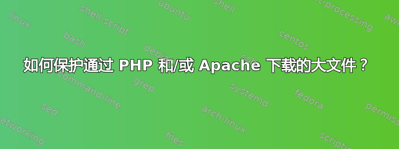 如何保护通过 PHP 和/或 Apache 下载的大文件？