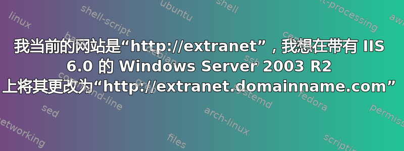 我当前的网站是“http://extranet”，我想在带有 IIS 6.0 的 Windows Server 2003 R2 上将其更改为“http://extranet.domainname.com”