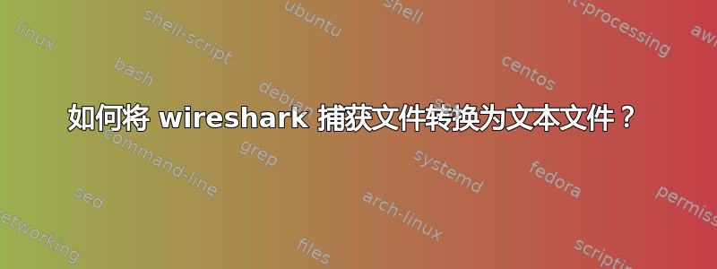 如何将 wireshark 捕获文件转换为文本文件？