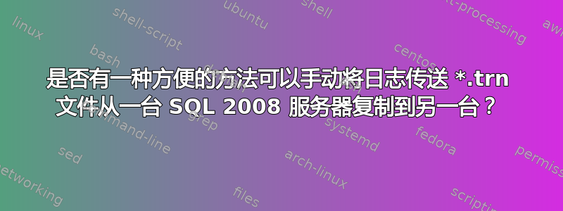 是否有一种方便的方法可以手动将日志传送 *.trn 文件从一台 SQL 2008 服务器复制到另一台？