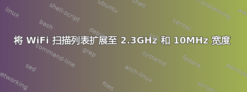 将 WiFi 扫描列表扩展至 2.3GHz 和 10MHz 宽度