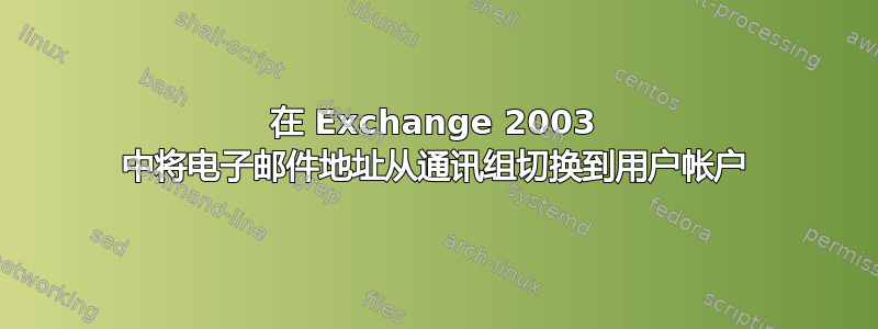 在 Exchange 2003 中将电子邮件地址从通讯组切换到用户帐户