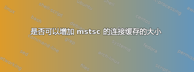 是否可以增加 mstsc 的连接缓存的大小