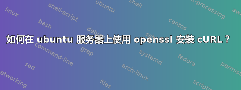 如何在 ubuntu 服务器上使用 openssl 安装 cURL？