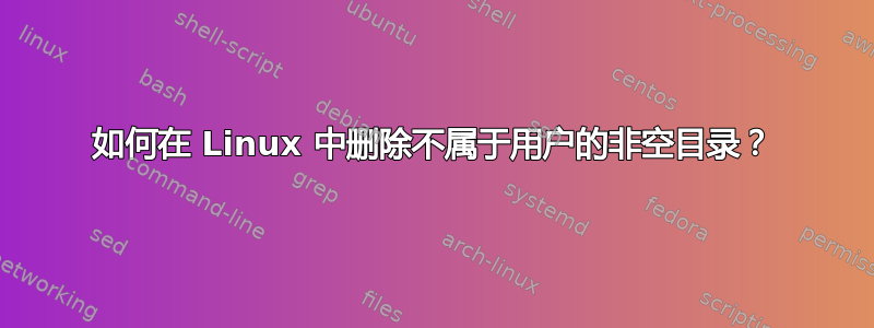 如何在 Linux 中删除不属于用户的非空目录？