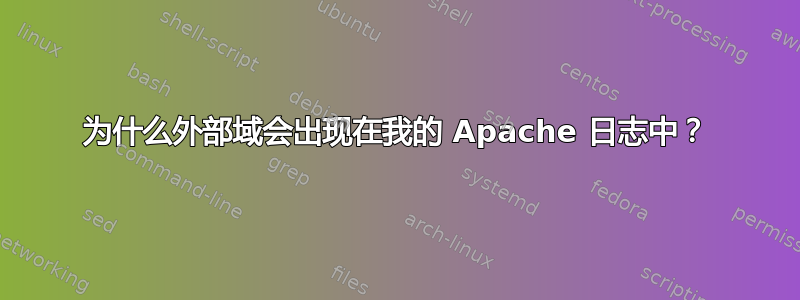 为什么外部域会出现在我的 Apache 日志中？