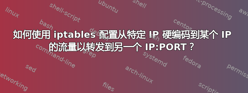 如何使用 iptables 配置从特定 IP 硬编码到某个 IP 的流量以转发到另一个 IP:PORT？