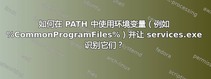 如何在 PATH 中使用环境变量（例如 %CommonProgramFiles%）并让 services.exe 识别它们？