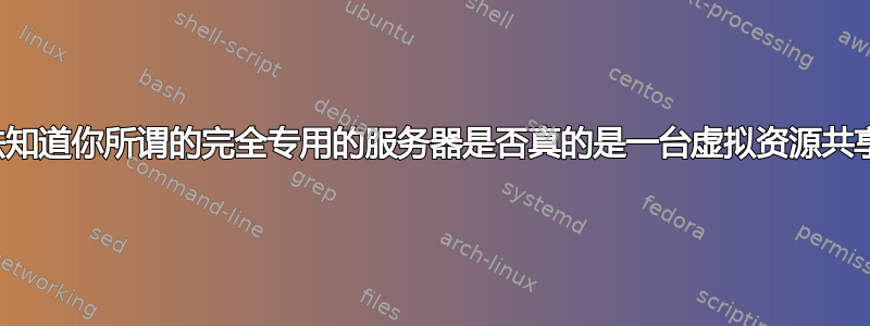 有没有办法知道你所谓的完全专用的服务器是否真的是一台虚拟资源共享的机器？