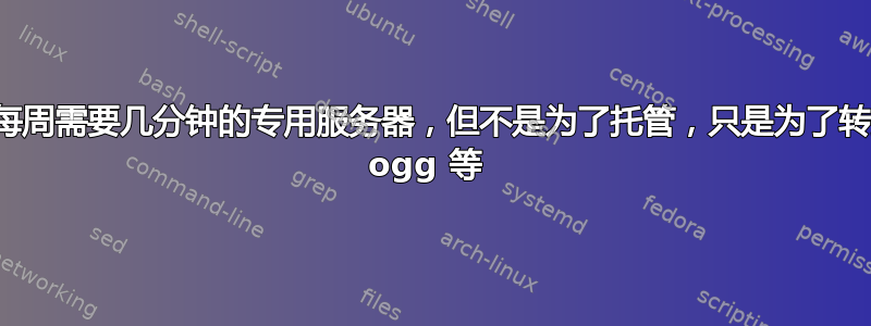 我每周需要几分钟的专用服务器，但不是为了托管，只是为了转换 ogg 等 