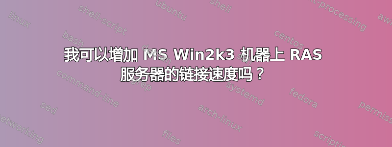 我可以增加 MS Win2k3 机器上 RAS 服务器的链接速度吗？