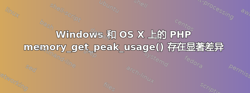 Windows 和 OS X 上的 PHP memory_get_peak_usage() 存在显著差异