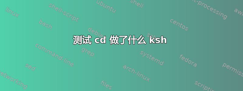 测试 cd 做了什么 ksh