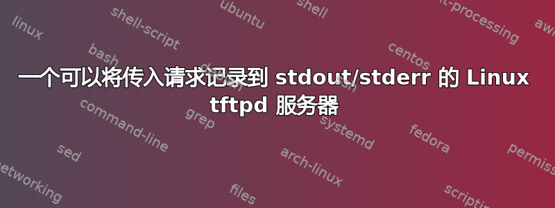 一个可以将传入请求记录到 stdout/stderr 的 Linux tftpd 服务器