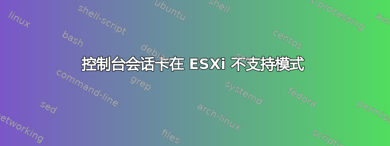 控制台会话卡在 ESXi 不支持模式