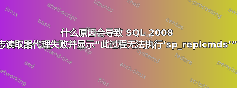 什么原因会导致 SQL 2008 日志读取器代理失败并显示“此过程无法执行‘sp_replcmds’”？