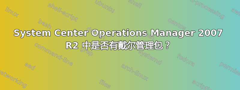 System Center Operations Manager 2007 R2 中是否有戴尔管理包？