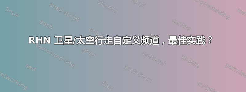 RHN 卫星/太空行走自定义频道，最佳实践？