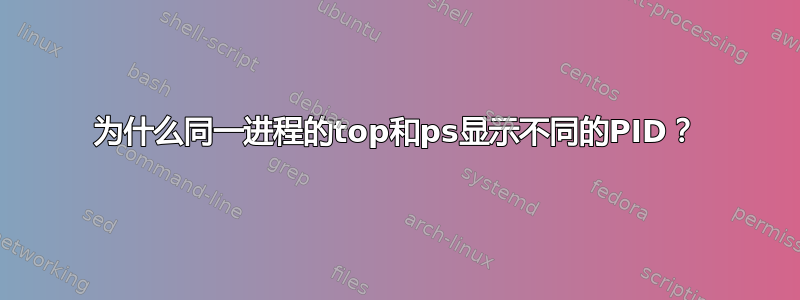 为什么同一进程的top和ps显示不同的PID？