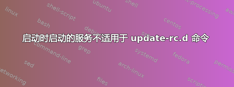 启动时启动的服务不适用于 update-rc.d 命令