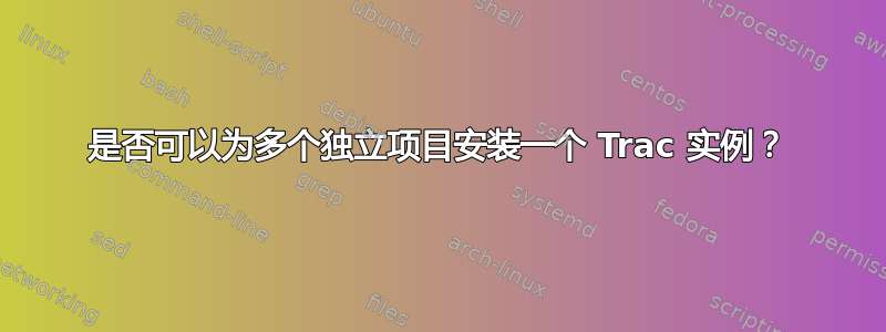 是否可以为多个独立项目安装一个 Trac 实例？