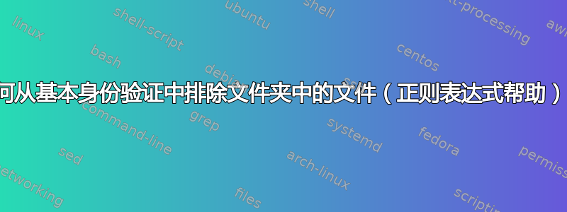 如何从基本身份验证中排除文件夹中的文件（正则表达式帮助）？