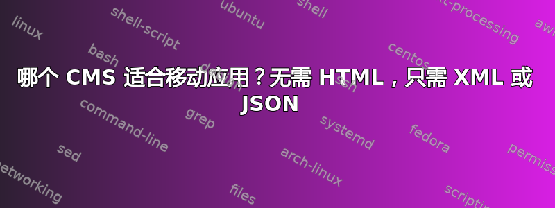 哪个 CMS 适合移动应用？无需 HTML，只需 XML 或 JSON 