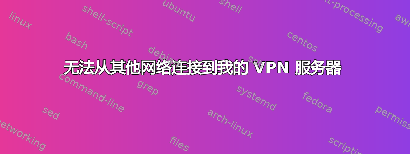 无法从其他网络连接到我的 VPN 服务器