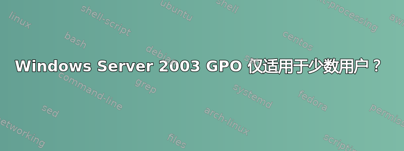 Windows Server 2003 GPO 仅适用于少数用户？