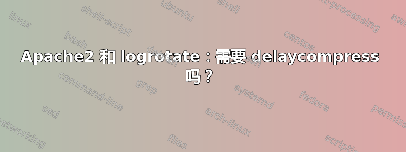 Apache2 和 logrotate：需要 delaycompress 吗？