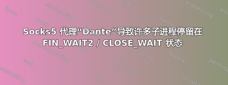 Socks5 代理“Dante”导致许多子进程停留在 FIN_WAIT2 / CLOSE_WAIT 状态