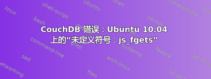 CouchDB 错误：Ubuntu 10.04 上的“未定义符号：js_fgets”