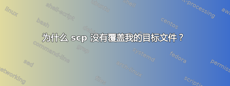 为什么 scp 没有覆盖我的目标文件？