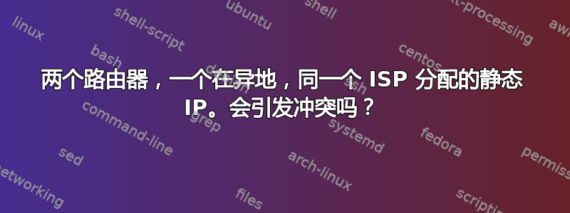 两个路由器，一个在异地，同一个 ISP 分配的静态 IP。会引发冲突吗？