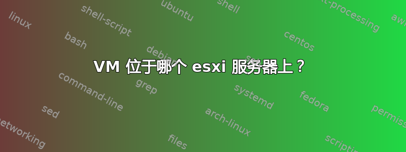 VM 位于哪个 esxi 服务器上？