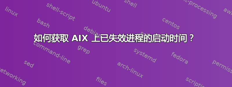 如何获取 AIX 上已失效进程的启动时间？