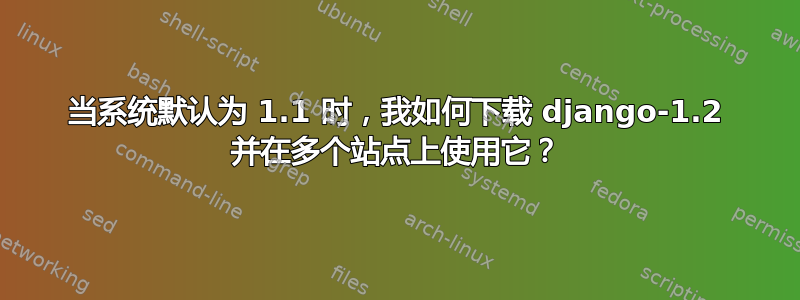 当系统默认为 1.1 时，我如何下载 django-1.2 并在多个站点上使用它？