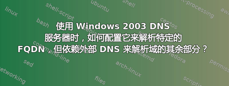 使用 Windows 2003 DNS 服务器时，如何配置它来解析特定的 FQDN，但依赖外部 DNS 来解析域的其余部分？