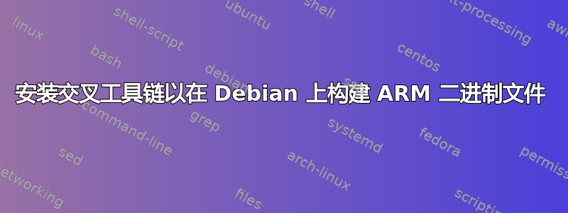 安装交叉工具链以在 Debian 上构建 ARM 二进制文件