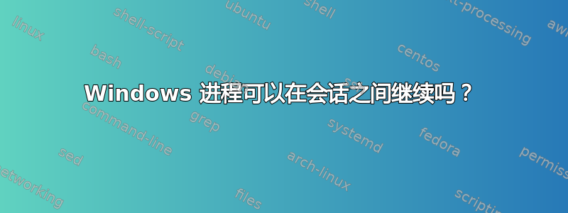 Windows 进程可以在会话之间继续吗？