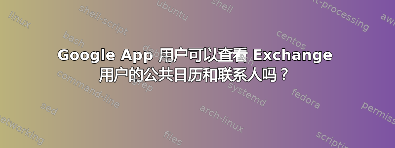 Google App 用户可以查看 Exchange 用户的公共日历和联系人吗？