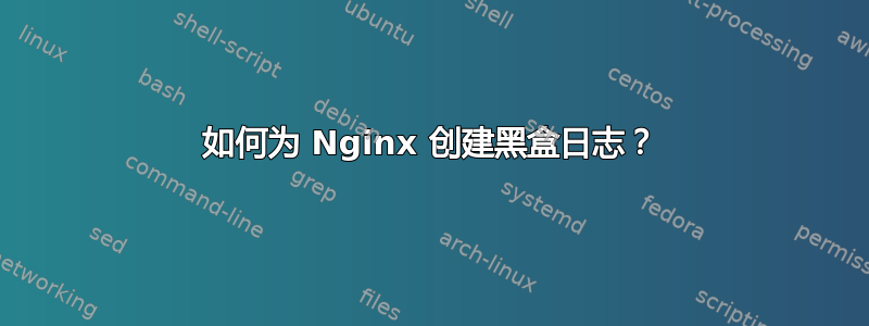 如何为 Nginx 创建黑盒日志？