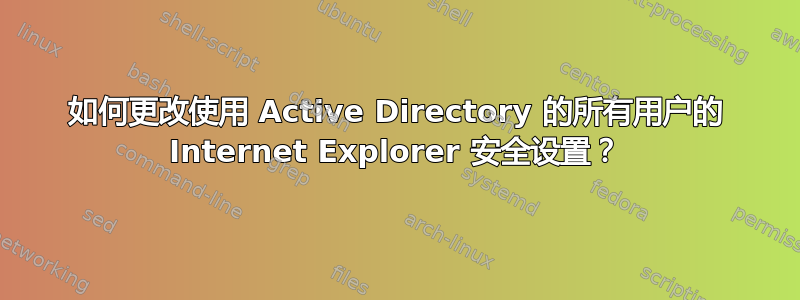 如何更改使用 Active Directory 的所有用户的 Internet Explorer 安全设置？