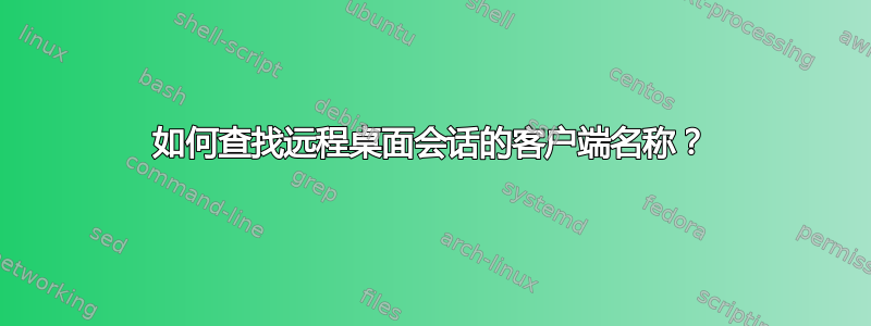 如何查找远程桌面会话的客户端名称？